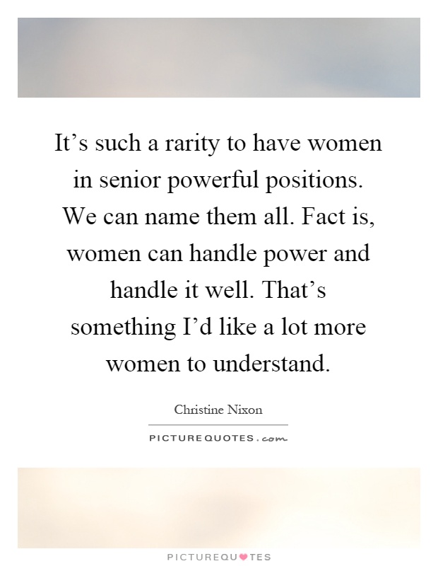 It's such a rarity to have women in senior powerful positions. We can name them all. Fact is, women can handle power and handle it well. That's something I'd like a lot more women to understand Picture Quote #1