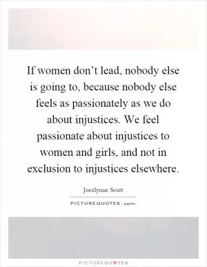 If women don’t lead, nobody else is going to, because nobody else feels as passionately as we do about injustices. We feel passionate about injustices to women and girls, and not in exclusion to injustices elsewhere Picture Quote #1