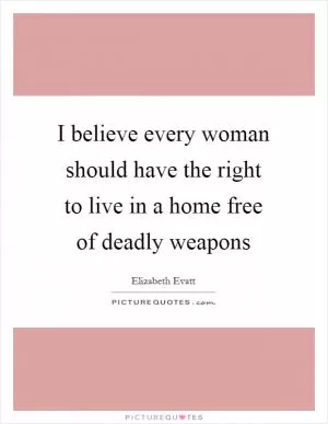 I believe every woman should have the right to live in a home free of deadly weapons Picture Quote #1