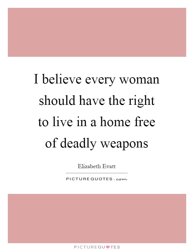 I believe every woman should have the right to live in a home free of deadly weapons Picture Quote #1