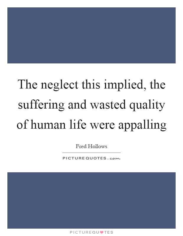 The neglect this implied, the suffering and wasted quality of human life were appalling Picture Quote #1