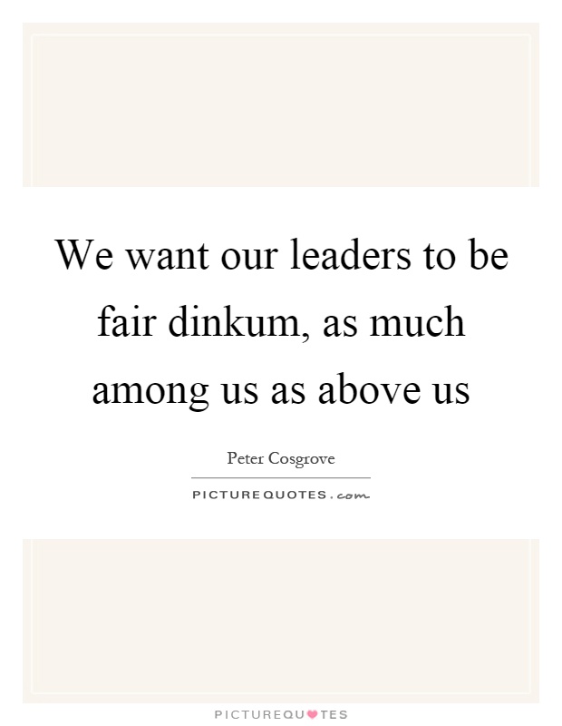 We want our leaders to be fair dinkum, as much among us as above us Picture Quote #1