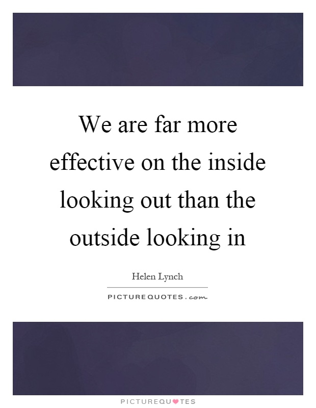 We are far more effective on the inside looking out than the outside looking in Picture Quote #1