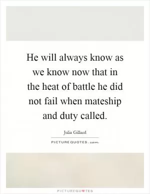 He will always know as we know now that in the heat of battle he did not fail when mateship and duty called Picture Quote #1