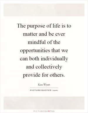 The purpose of life is to matter and be ever mindful of the opportunities that we can both individually and collectively provide for others Picture Quote #1