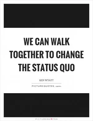 We can walk together to change the status quo Picture Quote #1
