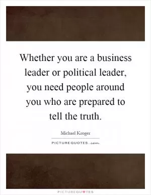 Whether you are a business leader or political leader, you need people around you who are prepared to tell the truth Picture Quote #1