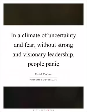In a climate of uncertainty and fear, without strong and visionary leadership, people panic Picture Quote #1
