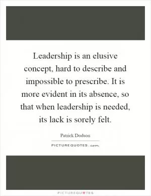 Leadership is an elusive concept, hard to describe and impossible to prescribe. It is more evident in its absence, so that when leadership is needed, its lack is sorely felt Picture Quote #1
