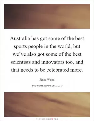 Australia has got some of the best sports people in the world, but we’ve also got some of the best scientists and innovators too, and that needs to be celebrated more Picture Quote #1