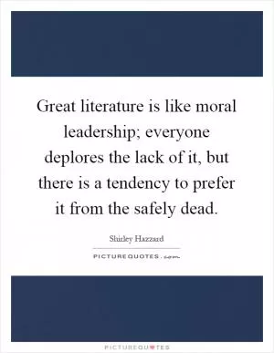 Great literature is like moral leadership; everyone deplores the lack of it, but there is a tendency to prefer it from the safely dead Picture Quote #1