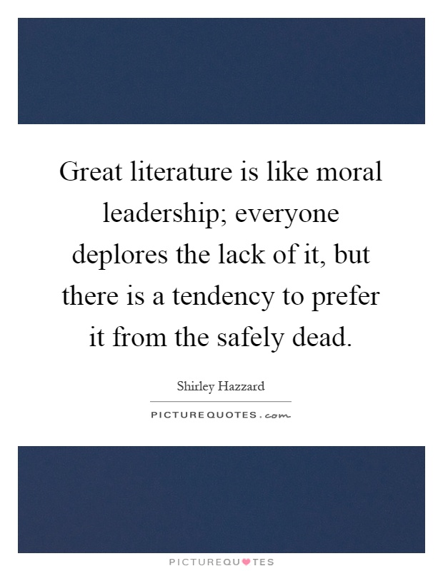 Great literature is like moral leadership; everyone deplores the lack of it, but there is a tendency to prefer it from the safely dead Picture Quote #1