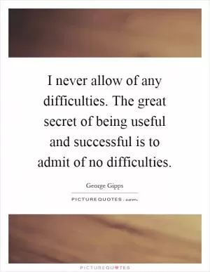 I never allow of any difficulties. The great secret of being useful and successful is to admit of no difficulties Picture Quote #1