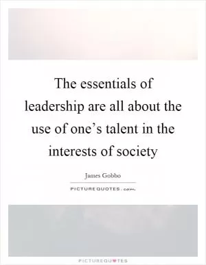 The essentials of leadership are all about the use of one’s talent in the interests of society Picture Quote #1