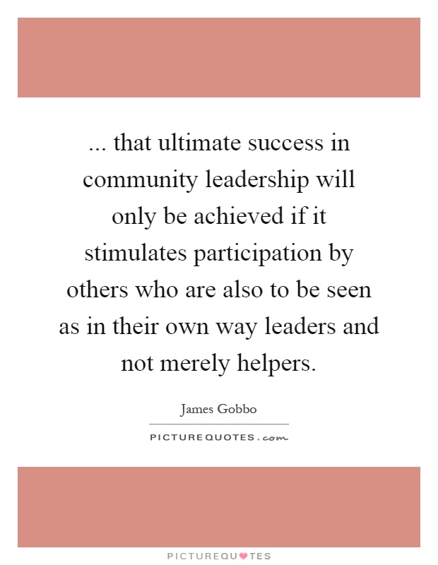 ... that ultimate success in community leadership will only be achieved if it stimulates participation by others who are also to be seen as in their own way leaders and not merely helpers Picture Quote #1