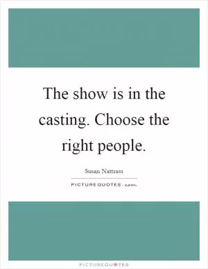 The show is in the casting. Choose the right people Picture Quote #1