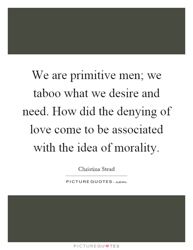We are primitive men; we taboo what we desire and need. How did the denying of love come to be associated with the idea of morality Picture Quote #1