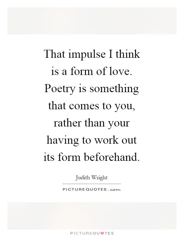 That impulse I think is a form of love. Poetry is something that comes to you, rather than your having to work out its form beforehand Picture Quote #1