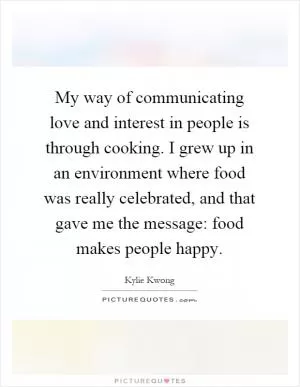 My way of communicating love and interest in people is through cooking. I grew up in an environment where food was really celebrated, and that gave me the message: food makes people happy Picture Quote #1