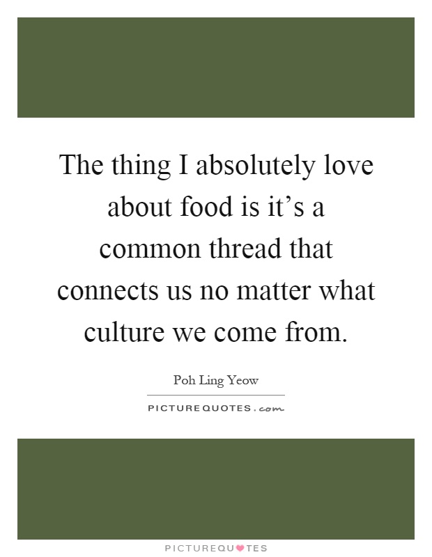The thing I absolutely love about food is it's a common thread that connects us no matter what culture we come from Picture Quote #1