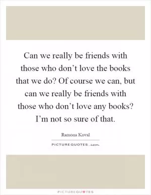 Can we really be friends with those who don’t love the books that we do? Of course we can, but can we really be friends with those who don’t love any books? I’m not so sure of that Picture Quote #1