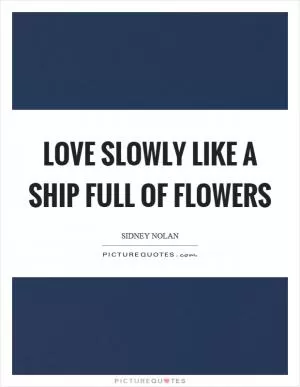 Love slowly like a ship full of flowers Picture Quote #1