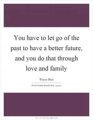You have to let go of the past to have a better future, and you do that through love and family Picture Quote #1