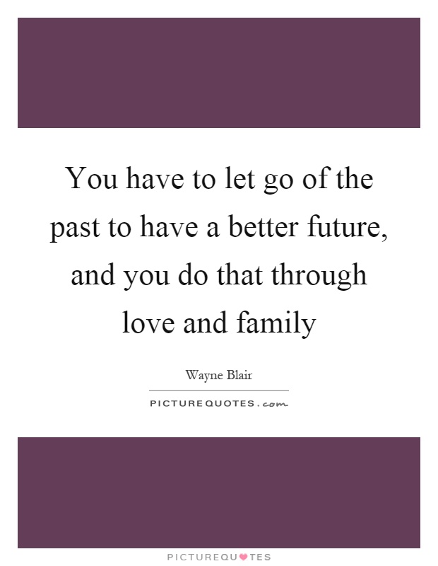 You have to let go of the past to have a better future, and you do that through love and family Picture Quote #1