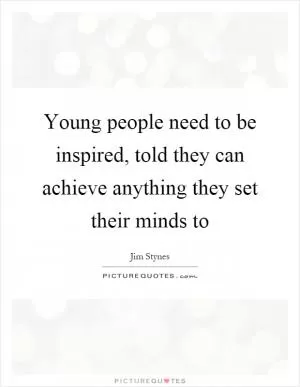 Young people need to be inspired, told they can achieve anything they set their minds to Picture Quote #1