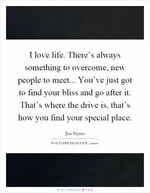 I love life. There’s always something to overcome, new people to meet... You’ve just got to find your bliss and go after it. That’s where the drive is, that’s how you find your special place Picture Quote #1