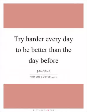 Try harder every day to be better than the day before Picture Quote #1