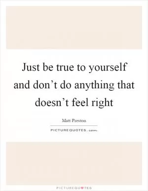 Just be true to yourself and don’t do anything that doesn’t feel right Picture Quote #1