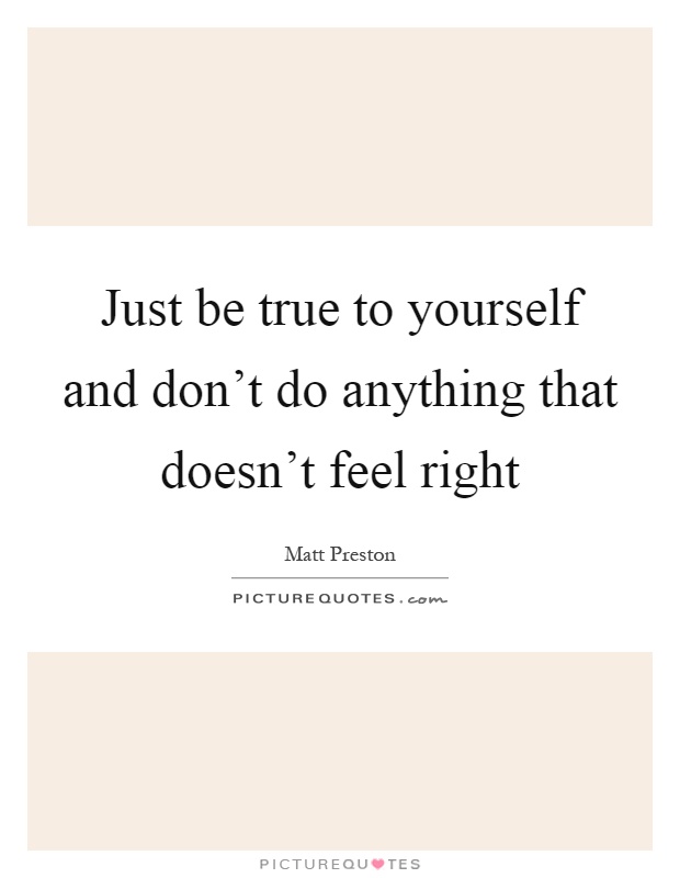 Just be true to yourself and don't do anything that doesn't feel right Picture Quote #1