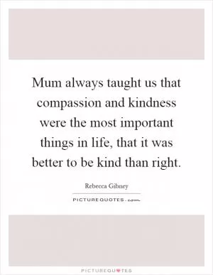 Mum always taught us that compassion and kindness were the most important things in life, that it was better to be kind than right Picture Quote #1