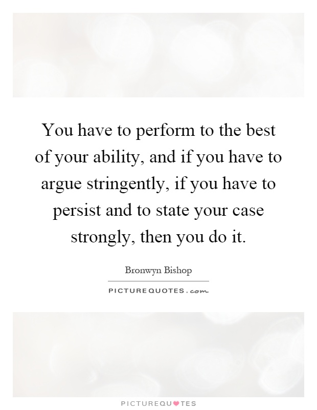 You have to perform to the best of your ability, and if you have to argue stringently, if you have to persist and to state your case strongly, then you do it Picture Quote #1
