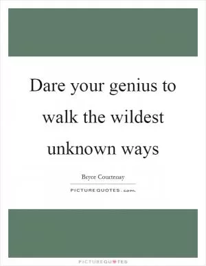Dare your genius to walk the wildest unknown ways Picture Quote #1