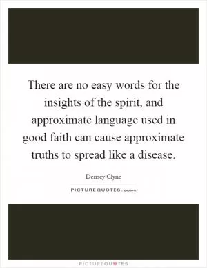 There are no easy words for the insights of the spirit, and approximate language used in good faith can cause approximate truths to spread like a disease Picture Quote #1