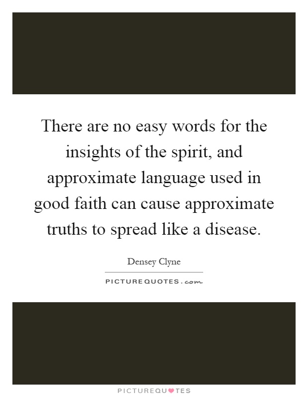 There are no easy words for the insights of the spirit, and approximate language used in good faith can cause approximate truths to spread like a disease Picture Quote #1