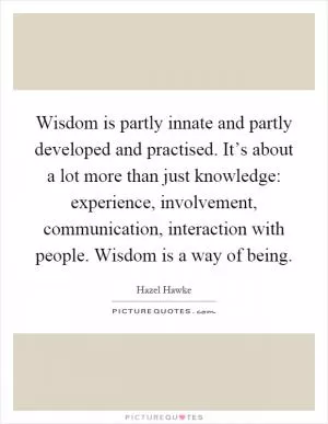 Wisdom is partly innate and partly developed and practised. It’s about a lot more than just knowledge: experience, involvement, communication, interaction with people. Wisdom is a way of being Picture Quote #1