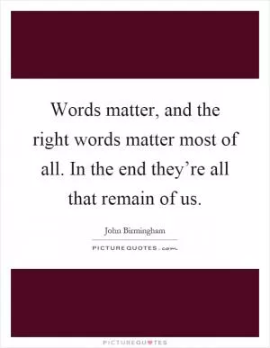 Words matter, and the right words matter most of all. In the end they’re all that remain of us Picture Quote #1