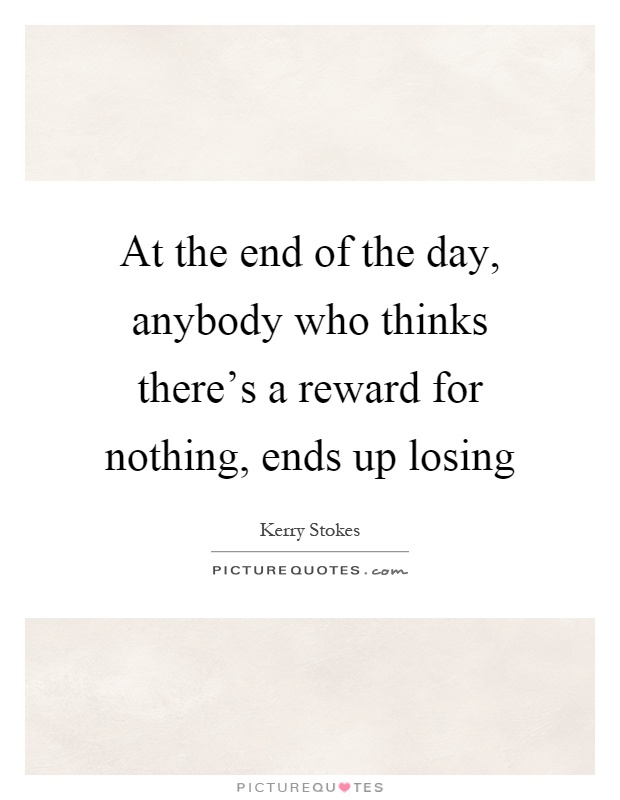 At the end of the day, anybody who thinks there's a reward for nothing, ends up losing Picture Quote #1