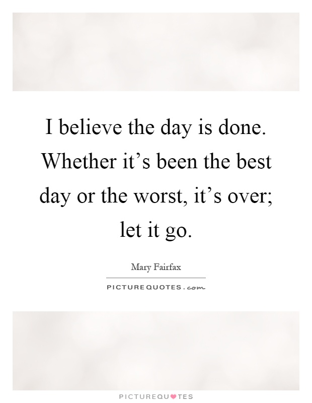 I believe the day is done. Whether it's been the best day or the worst, it's over; let it go Picture Quote #1