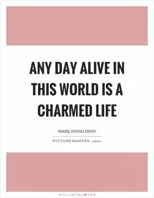 Any day alive in this world is a charmed life Picture Quote #1