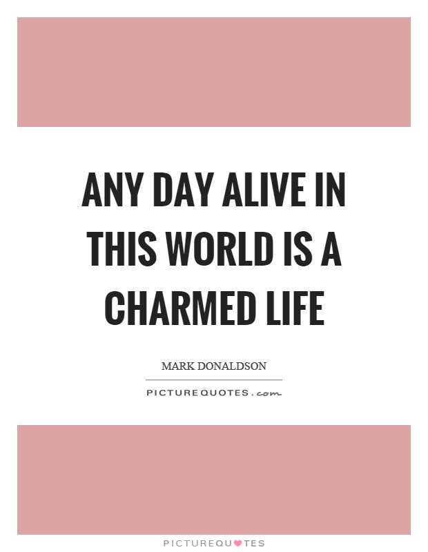 Any day alive in this world is a charmed life Picture Quote #1