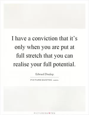 I have a conviction that it’s only when you are put at full stretch that you can realise your full potential Picture Quote #1