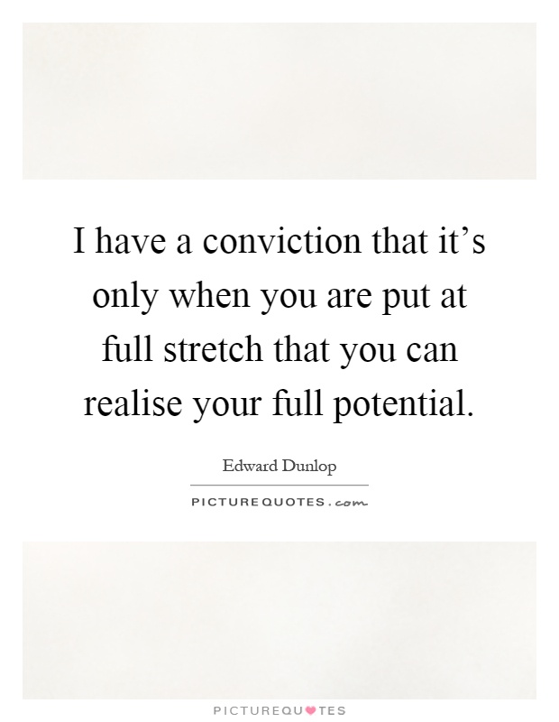 I have a conviction that it's only when you are put at full stretch that you can realise your full potential Picture Quote #1
