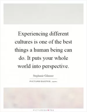 Experiencing different cultures is one of the best things a human being can do. It puts your whole world into perspective Picture Quote #1
