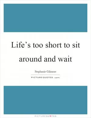 Life’s too short to sit around and wait Picture Quote #1
