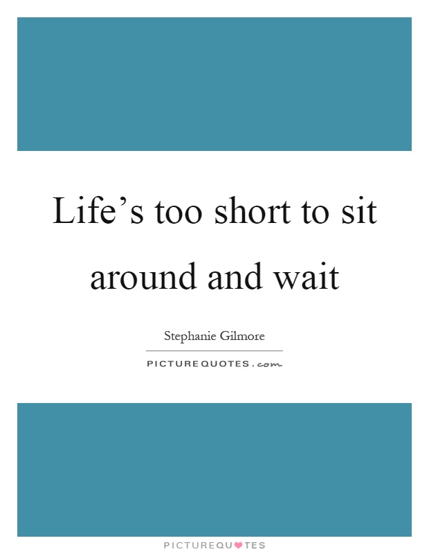 Life's too short to sit around and wait Picture Quote #1