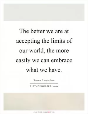 The better we are at accepting the limits of our world, the more easily we can embrace what we have Picture Quote #1